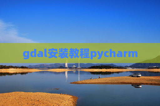 gdal安装教程pycharm gdal安装教程pycharm